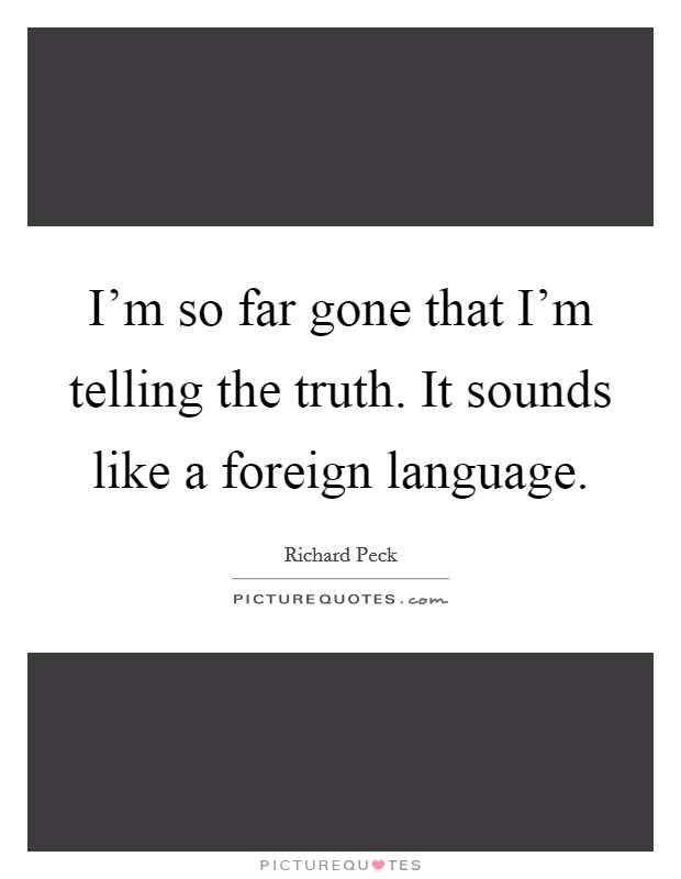 I'm so far gone that I'm telling the truth. It sounds like a foreign language. Picture Quote #1