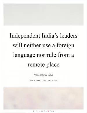 Independent India’s leaders will neither use a foreign language nor rule from a remote place Picture Quote #1