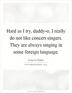 Hard as I try, daddy-o, I really do not like concert singers. They are always singing in some foreign language Picture Quote #1