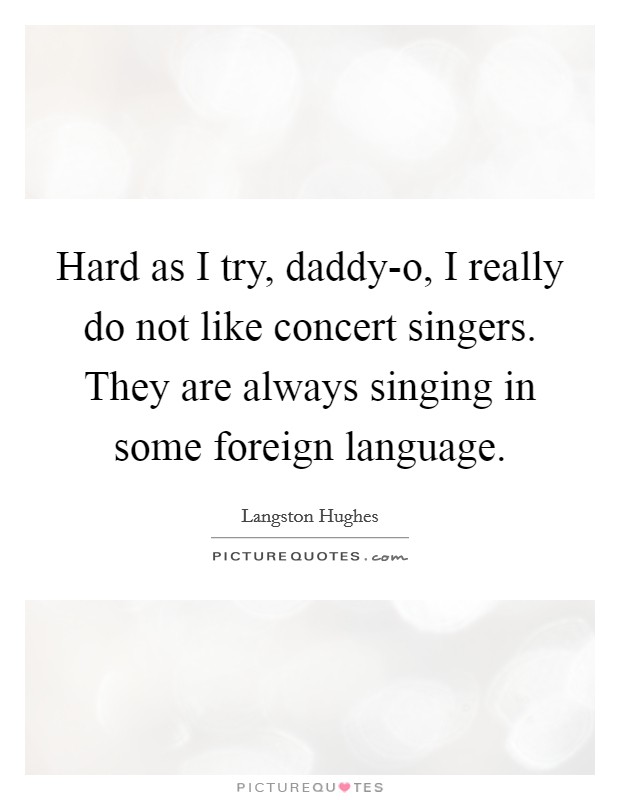 Hard as I try, daddy-o, I really do not like concert singers. They are always singing in some foreign language. Picture Quote #1