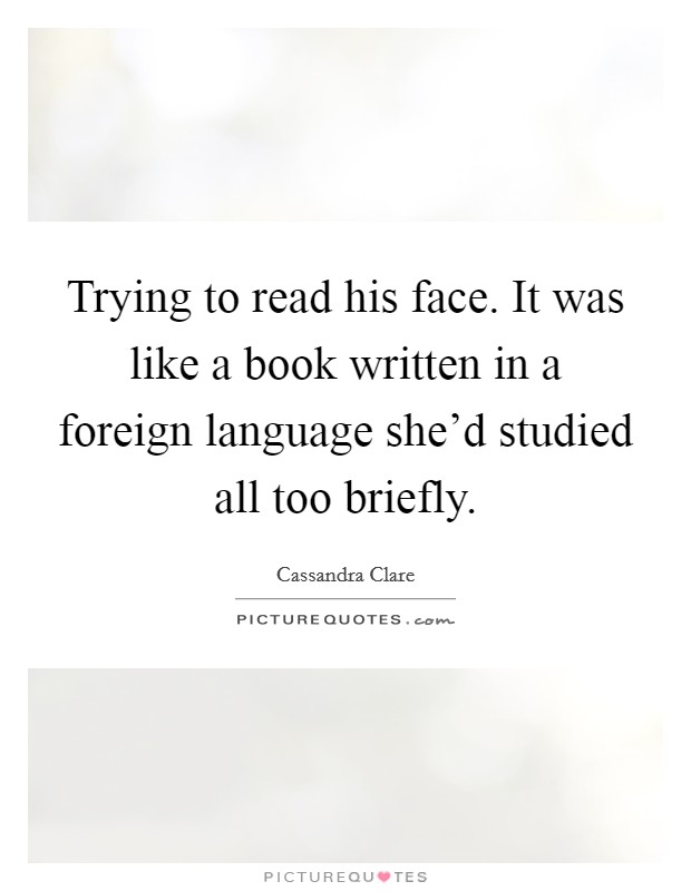 Trying to read his face. It was like a book written in a foreign language she'd studied all too briefly. Picture Quote #1