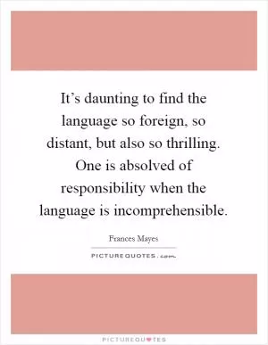 It’s daunting to find the language so foreign, so distant, but also so thrilling. One is absolved of responsibility when the language is incomprehensible Picture Quote #1
