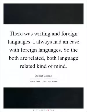 There was writing and foreign languages. I always had an ease with foreign languages. So the both are related, both language related kind of mind Picture Quote #1