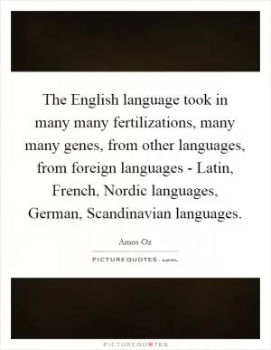 The English language took in many many fertilizations, many many genes, from other languages, from foreign languages - Latin, French, Nordic languages, German, Scandinavian languages Picture Quote #1