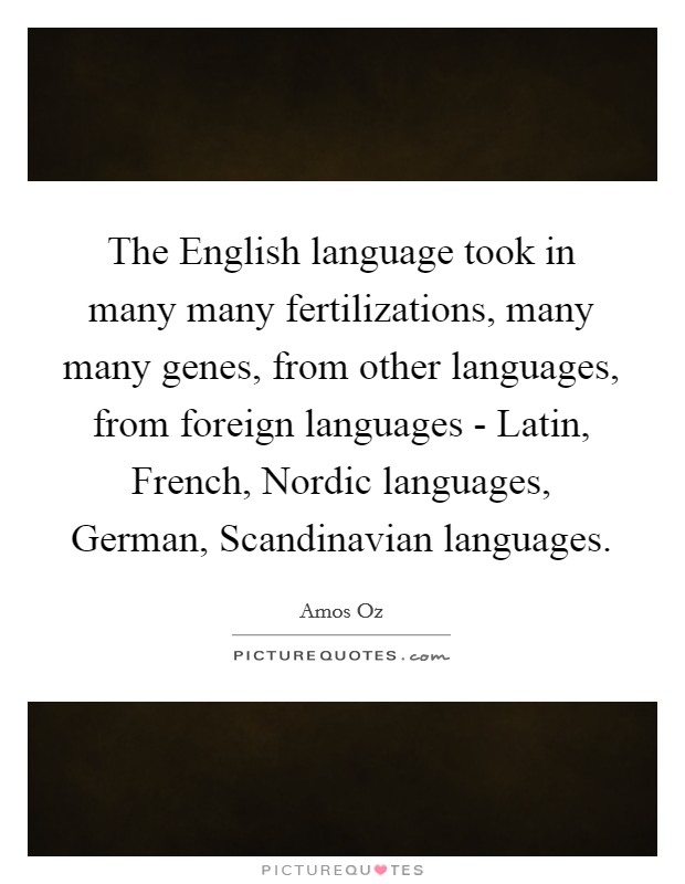The English language took in many many fertilizations, many many genes, from other languages, from foreign languages - Latin, French, Nordic languages, German, Scandinavian languages. Picture Quote #1