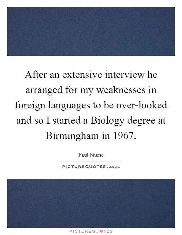 After an extensive interview he arranged for my weaknesses in foreign languages to be over-looked and so I started a Biology degree at Birmingham in 1967. Picture Quote #1