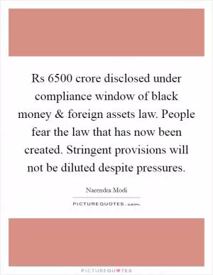 Rs 6500 crore disclosed under compliance window of black money and foreign assets law. People fear the law that has now been created. Stringent provisions will not be diluted despite pressures Picture Quote #1