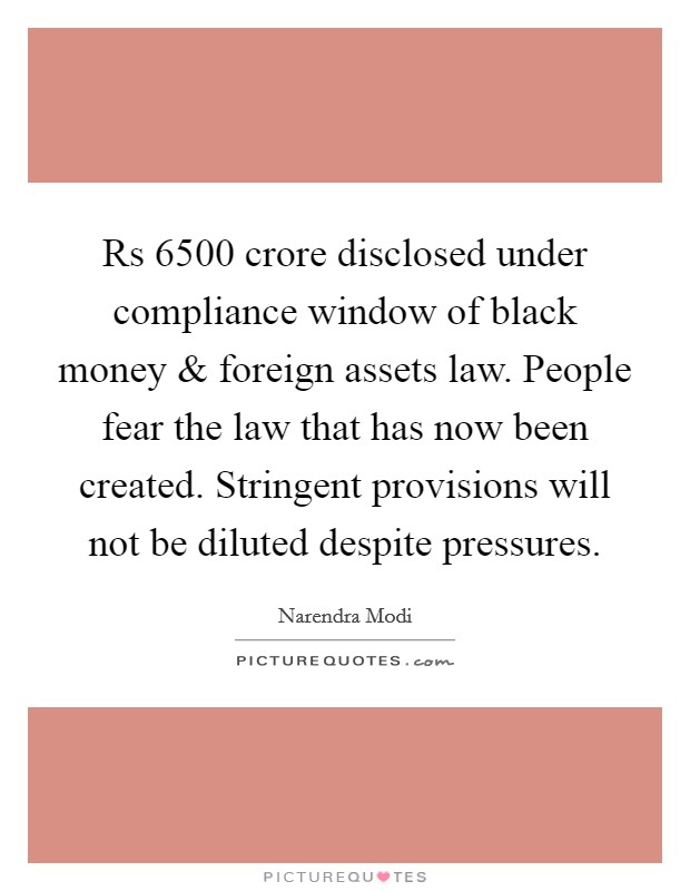Rs 6500 crore disclosed under compliance window of black money and foreign assets law. People fear the law that has now been created. Stringent provisions will not be diluted despite pressures. Picture Quote #1