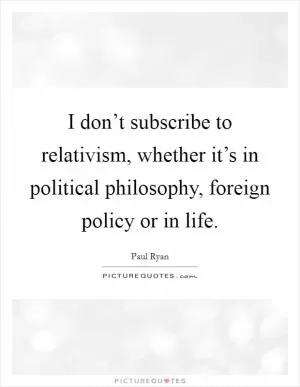 I don’t subscribe to relativism, whether it’s in political philosophy, foreign policy or in life Picture Quote #1