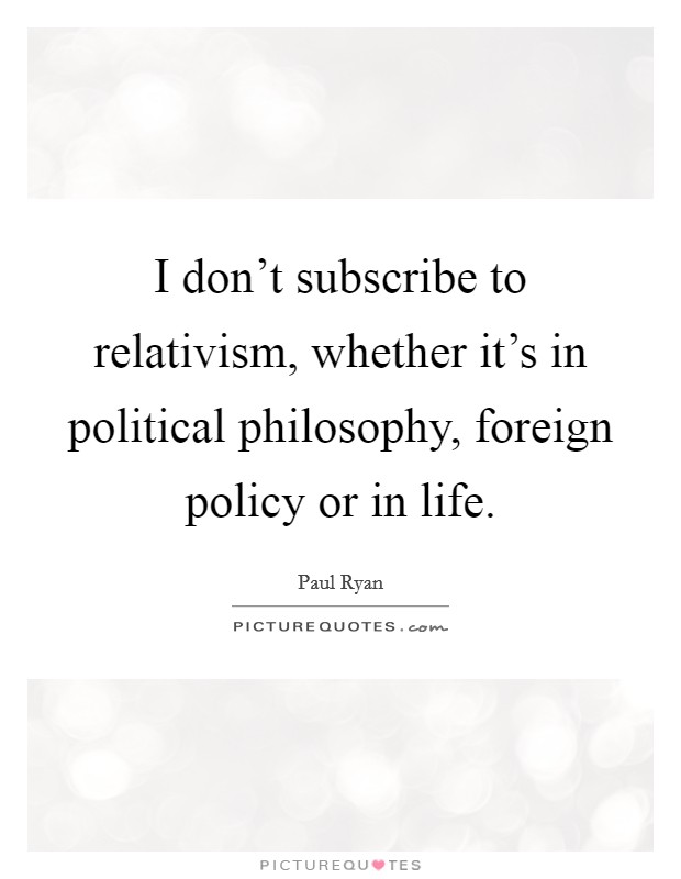 I don't subscribe to relativism, whether it's in political philosophy, foreign policy or in life. Picture Quote #1