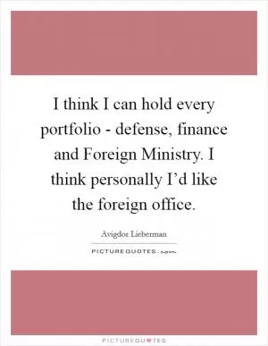 I think I can hold every portfolio - defense, finance and Foreign Ministry. I think personally I’d like the foreign office Picture Quote #1