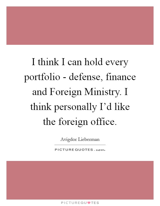I think I can hold every portfolio - defense, finance and Foreign Ministry. I think personally I'd like the foreign office. Picture Quote #1