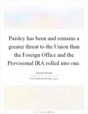Paisley has been and remains a greater threat to the Union than the Foreign Office and the Provisional IRA rolled into one Picture Quote #1