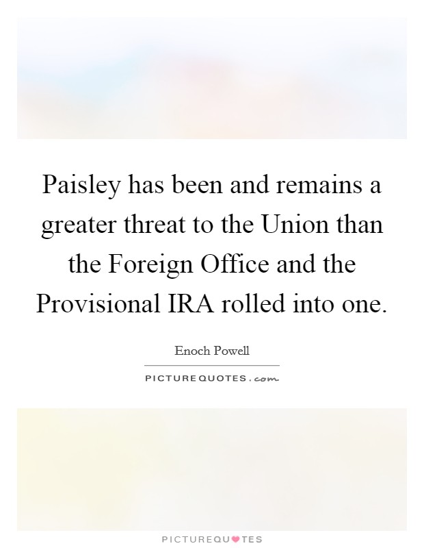 Paisley has been and remains a greater threat to the Union than the Foreign Office and the Provisional IRA rolled into one. Picture Quote #1