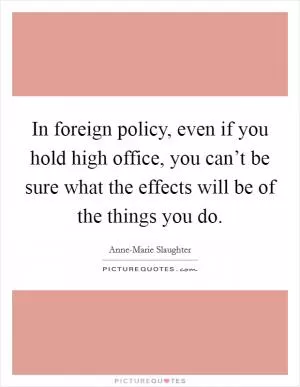 In foreign policy, even if you hold high office, you can’t be sure what the effects will be of the things you do Picture Quote #1