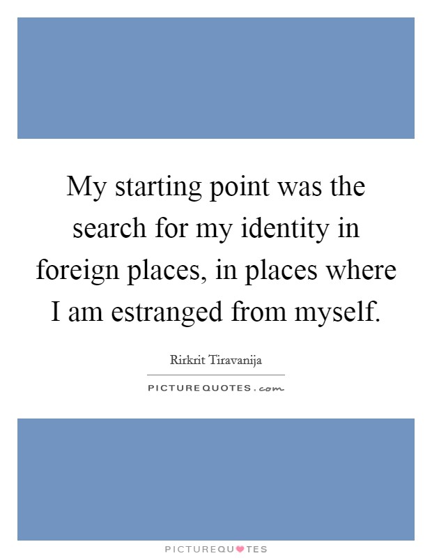 My starting point was the search for my identity in foreign places, in places where I am estranged from myself. Picture Quote #1