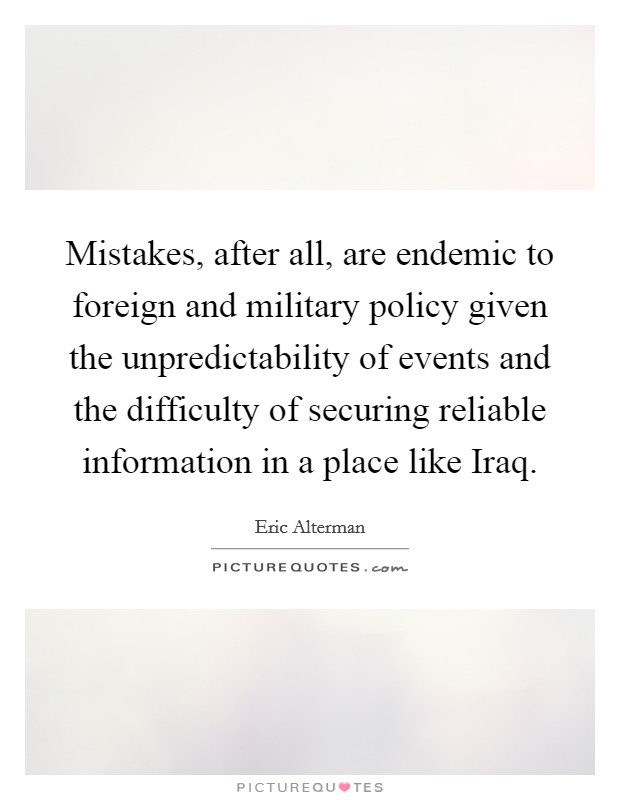 Mistakes, after all, are endemic to foreign and military policy given the unpredictability of events and the difficulty of securing reliable information in a place like Iraq. Picture Quote #1