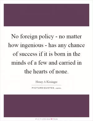 No foreign policy - no matter how ingenious - has any chance of success if it is born in the minds of a few and carried in the hearts of none Picture Quote #1