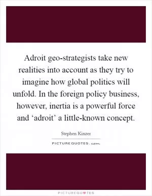 Adroit geo-strategists take new realities into account as they try to imagine how global politics will unfold. In the foreign policy business, however, inertia is a powerful force and ‘adroit’ a little-known concept Picture Quote #1