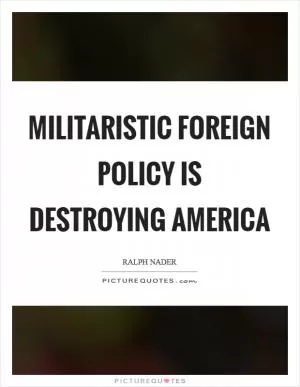 Militaristic foreign policy is destroying America Picture Quote #1
