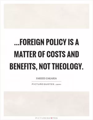...foreign policy is a matter of costs and benefits, not theology Picture Quote #1