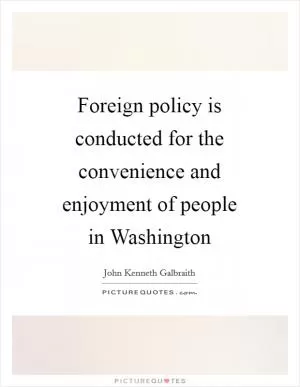 Foreign policy is conducted for the convenience and enjoyment of people in Washington Picture Quote #1