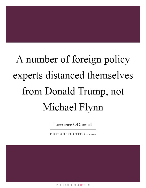 A number of foreign policy experts distanced themselves from Donald Trump, not Michael Flynn Picture Quote #1