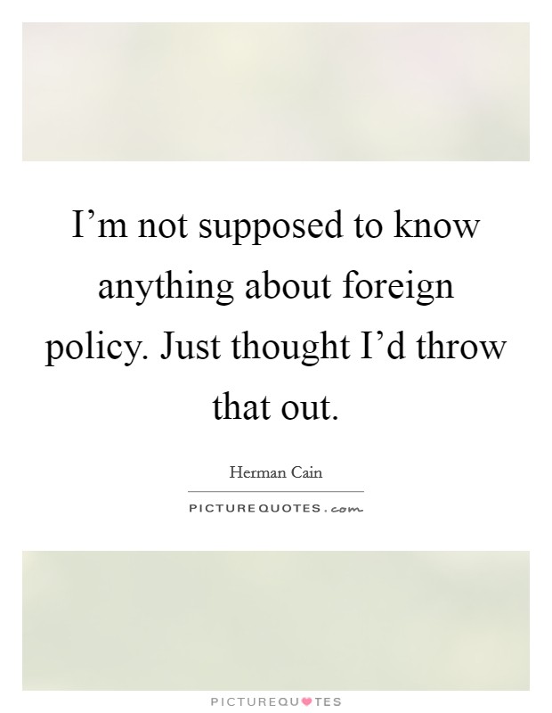 I'm not supposed to know anything about foreign policy. Just thought I'd throw that out. Picture Quote #1