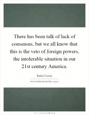 There has been talk of lack of consensus, but we all know that this is the veto of foreign powers, the intolerable situation in our 21st century America Picture Quote #1