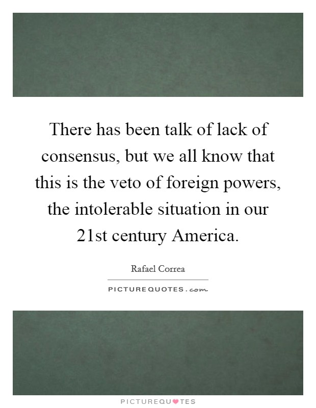 There has been talk of lack of consensus, but we all know that this is the veto of foreign powers, the intolerable situation in our 21st century America. Picture Quote #1
