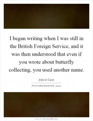 I began writing when I was still in the British Foreign Service, and it was then understood that even if you wrote about butterfly collecting, you used another name Picture Quote #1