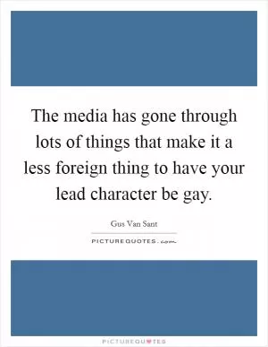 The media has gone through lots of things that make it a less foreign thing to have your lead character be gay Picture Quote #1