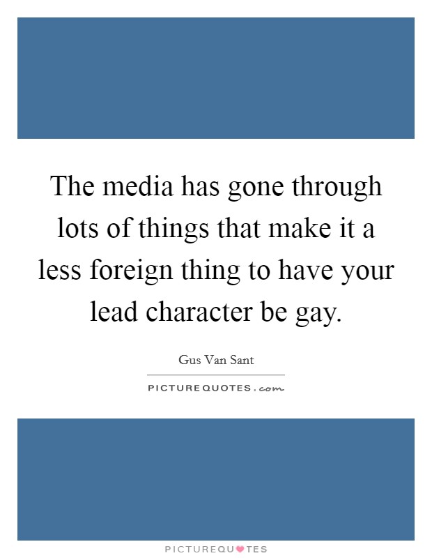 The media has gone through lots of things that make it a less foreign thing to have your lead character be gay. Picture Quote #1