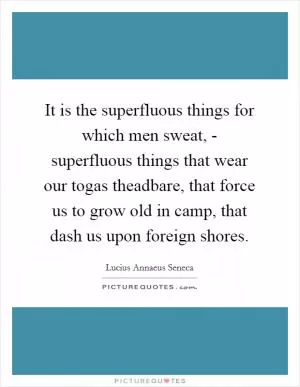 It is the superfluous things for which men sweat, - superfluous things that wear our togas theadbare, that force us to grow old in camp, that dash us upon foreign shores Picture Quote #1