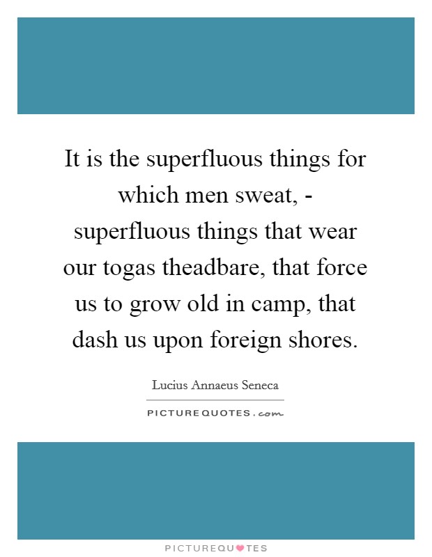 It is the superfluous things for which men sweat, - superfluous things that wear our togas theadbare, that force us to grow old in camp, that dash us upon foreign shores. Picture Quote #1