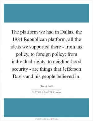 The platform we had in Dallas, the 1984 Republican platform, all the ideas we supported there - from tax policy, to foreign policy; from individual rights, to neighborhood security - are things that Jefferson Davis and his people believed in Picture Quote #1