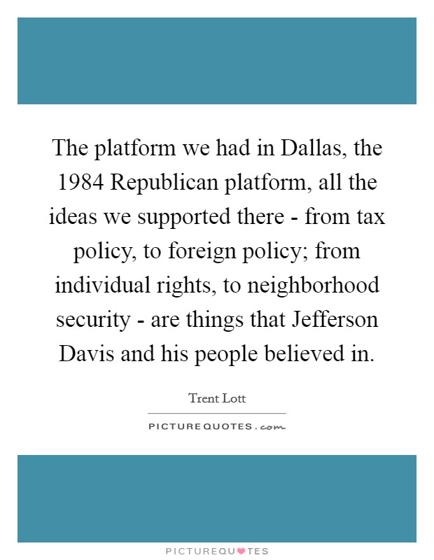 The platform we had in Dallas, the 1984 Republican platform, all the ideas we supported there - from tax policy, to foreign policy; from individual rights, to neighborhood security - are things that Jefferson Davis and his people believed in. Picture Quote #1