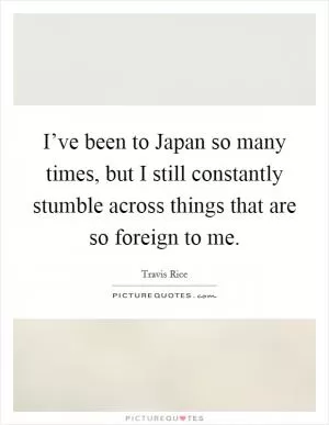 I’ve been to Japan so many times, but I still constantly stumble across things that are so foreign to me Picture Quote #1