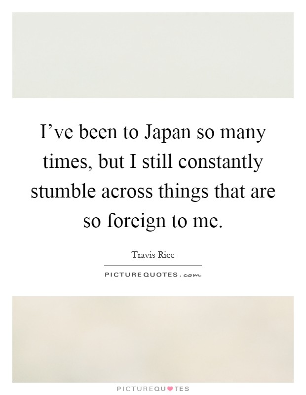 I've been to Japan so many times, but I still constantly stumble across things that are so foreign to me. Picture Quote #1