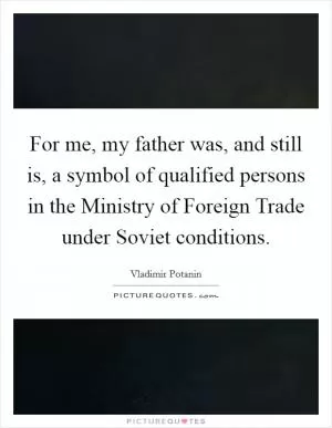 For me, my father was, and still is, a symbol of qualified persons in the Ministry of Foreign Trade under Soviet conditions Picture Quote #1