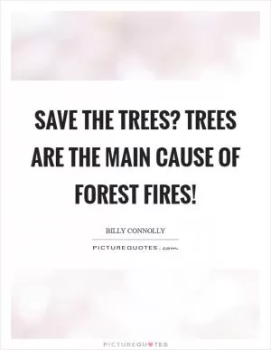 Save the Trees? Trees are the main cause of Forest Fires! Picture Quote #1