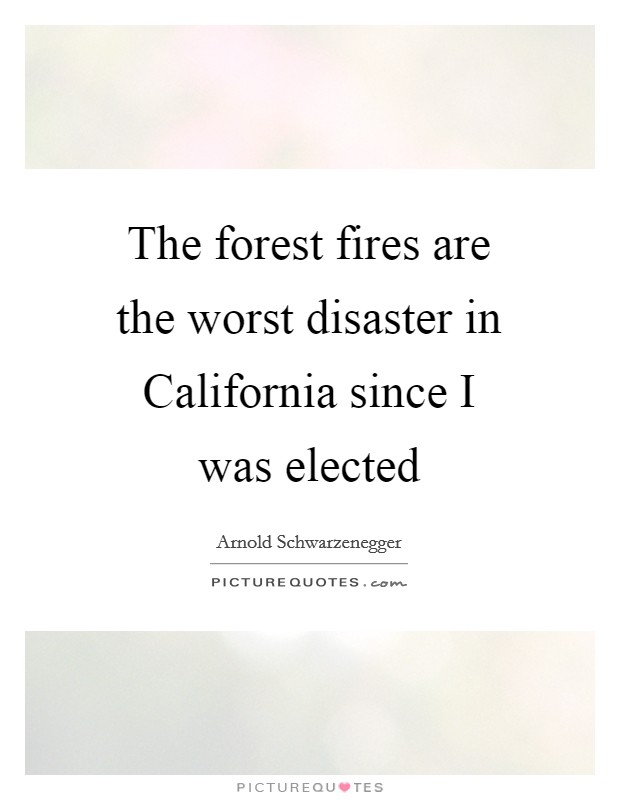 The forest fires are the worst disaster in California since I was elected Picture Quote #1
