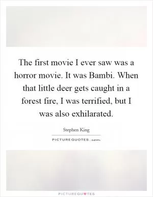 The first movie I ever saw was a horror movie. It was Bambi. When that little deer gets caught in a forest fire, I was terrified, but I was also exhilarated Picture Quote #1