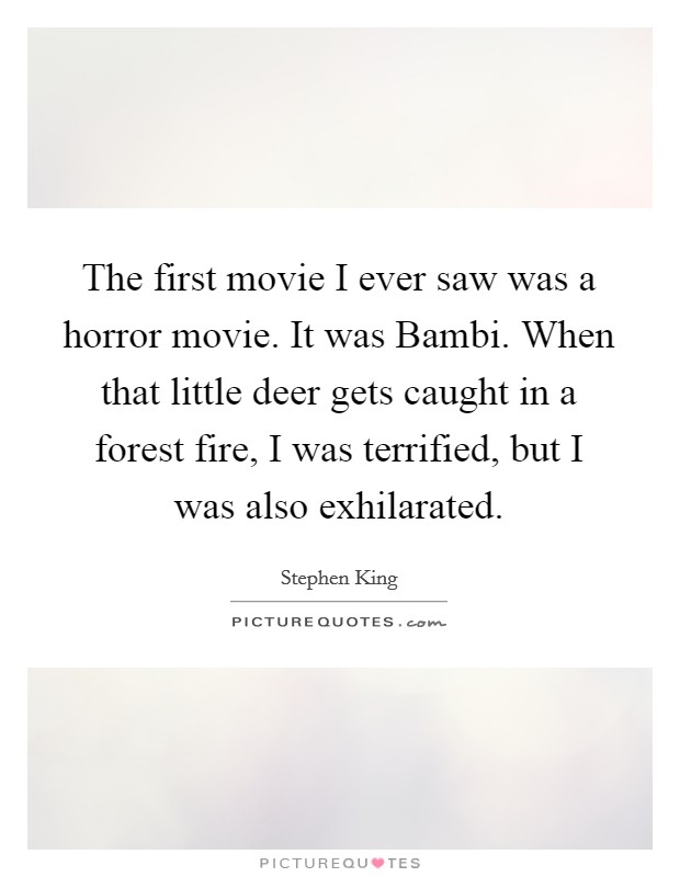 The first movie I ever saw was a horror movie. It was Bambi. When that little deer gets caught in a forest fire, I was terrified, but I was also exhilarated. Picture Quote #1