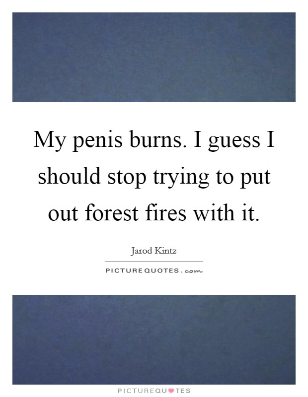 My penis burns. I guess I should stop trying to put out forest fires with it. Picture Quote #1