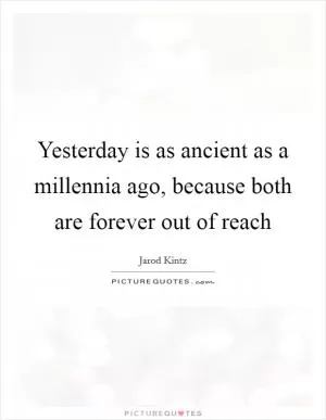 Yesterday is as ancient as a millennia ago, because both are forever out of reach Picture Quote #1