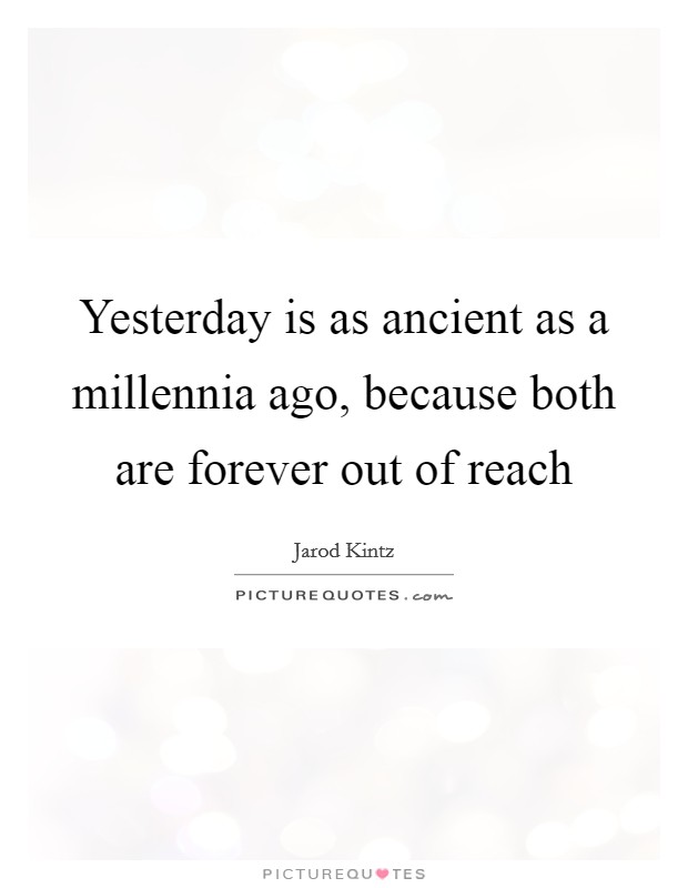 Yesterday is as ancient as a millennia ago, because both are forever out of reach Picture Quote #1