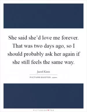 She said she’d love me forever. That was two days ago, so I should probably ask her again if she still feels the same way Picture Quote #1