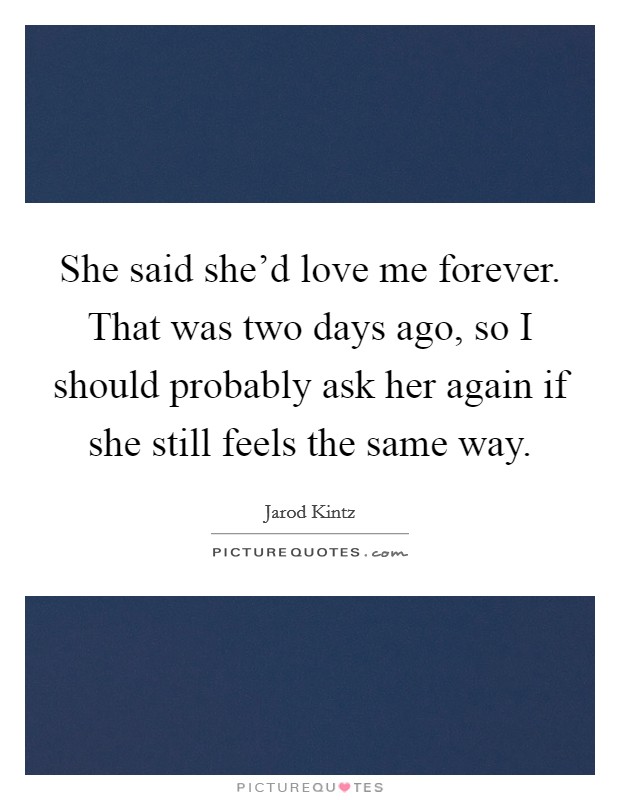 She said she'd love me forever. That was two days ago, so I should probably ask her again if she still feels the same way. Picture Quote #1