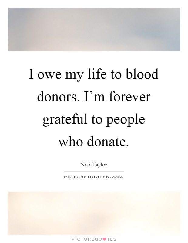 I owe my life to blood donors. I'm forever grateful to people who donate. Picture Quote #1
